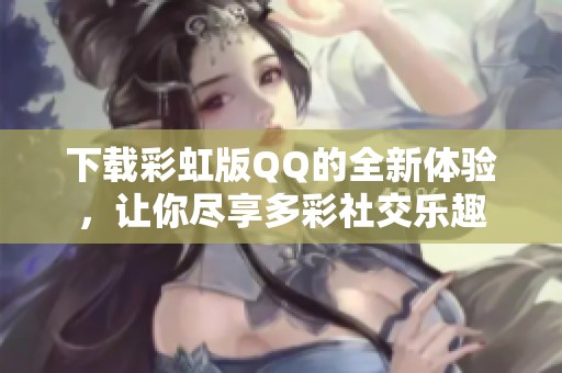 下载彩虹版QQ的全新体验，让你尽享多彩社交乐趣