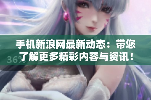 手机新浪网最新动态：带您了解更多精彩内容与资讯！