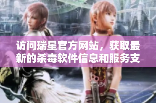 访问瑞星官方网站，获取最新的杀毒软件信息和服务支持