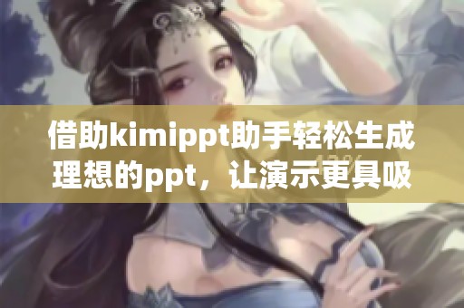 借助kimippt助手轻松生成理想的ppt，让演示更具吸引力和专业性