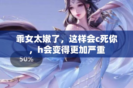 乖女太嫩了，这样会c死你，h会变得更加严重
