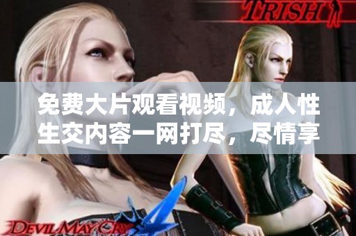 免费大片观看视频，**性生交内容一网打尽，尽情享受！