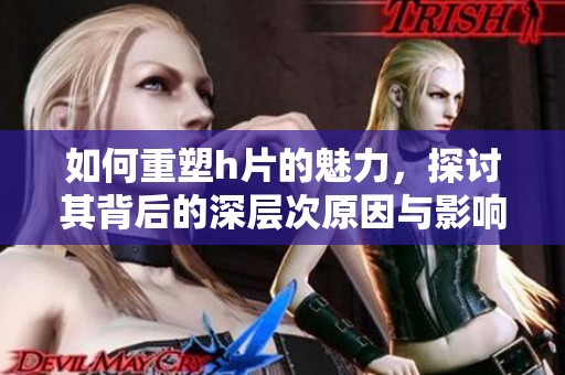 如何重塑h片的魅力，探讨其背后的深层次原因与影响