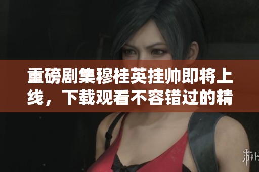 重磅剧集穆桂英挂帅即将上线，下载观看不容错过的精彩内容