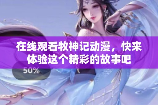 在线观看牧神记动漫，快来体验这个精彩的故事吧