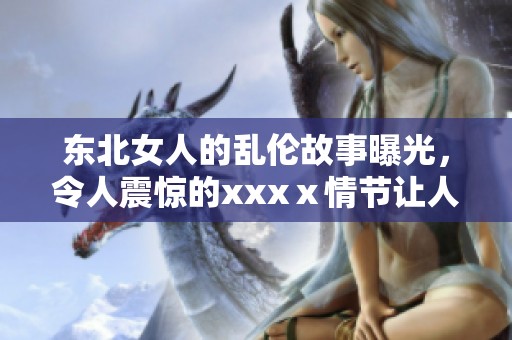 东北女人的乱伦故事曝光，令人震惊的xxxⅹ情节让人难以忘怀