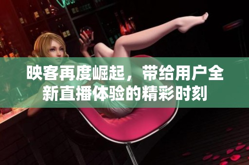 映客再度崛起，带给用户全新直播体验的精彩时刻