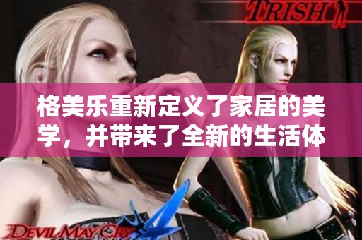 格美乐重新定义了家居的美学，并带来了全新的生活体验