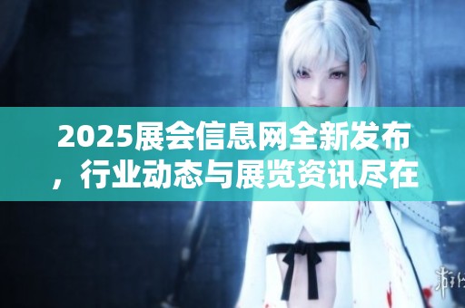 2025展会信息网全新发布，行业动态与展览资讯尽在掌握中