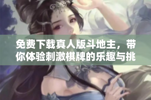 免费下载真人版***，带你体验刺激**的乐趣与挑战