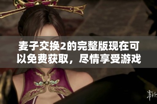 麦子交换2的完整版现在可以免费获取，尽情享受游戏的乐趣吧
