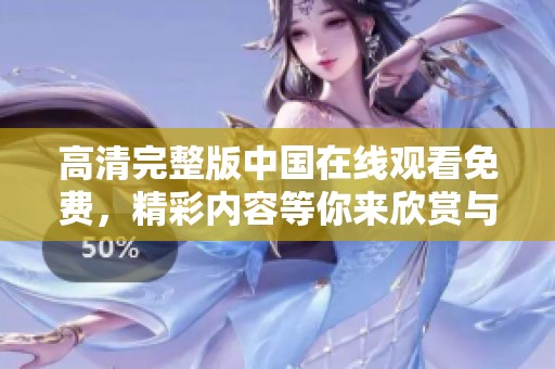 高清完整版中国在线观看免费，精彩内容等你来欣赏与体验