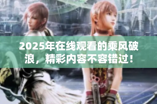 2025年在线观看的乘风破浪，精彩内容不容错过！