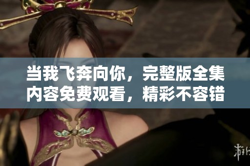 当我飞奔向你，完整版全集内容免费观看，精彩不容错过！