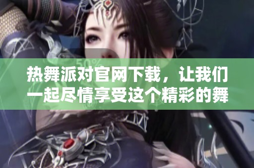 热舞派对官网下载，让我们一起尽情享受这个精彩的舞蹈盛宴