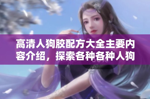 高清人狗胶配方大全主要内容介绍，探索各种各种人狗胶配方！