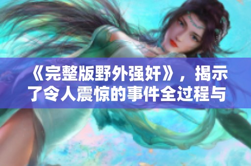 《完整版野外强奸》，揭示了令人震惊的事件全过程与细节。