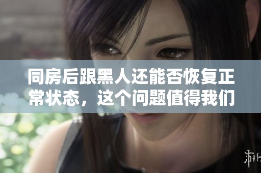 同房后跟黑人还能否恢复正常状态，这个问题值得我们深入探讨一下。