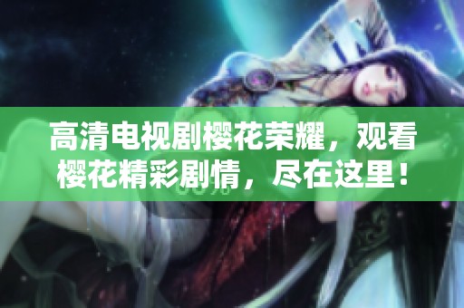 高清电视剧樱花荣耀，观看樱花精彩剧情，尽在这里！