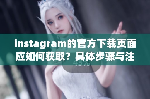 instagram的官方下载页面应如何获取？具体步骤与注意事项请看这里