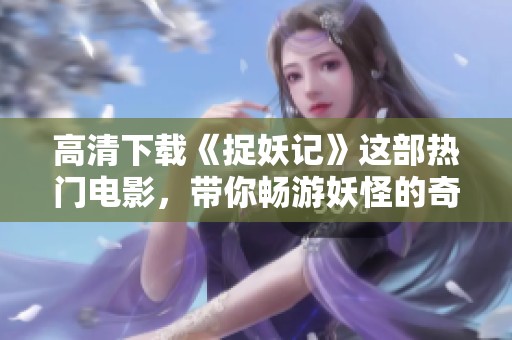高清下载《捉妖记》这部热门电影，带你畅游妖怪的奇幻世界！