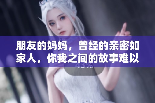 朋友的妈妈，曾经的亲密如家人，你我之间的故事难以忘记