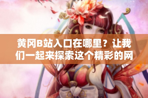 黄冈B站入口在哪里？让我们一起来探索这个精彩的网络世界。