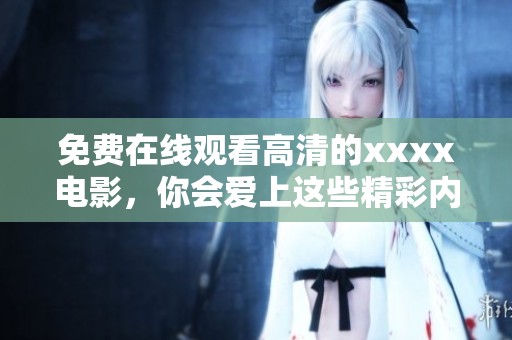 免费在线观看高清的xxxx电影，你会爱上这些精彩内容