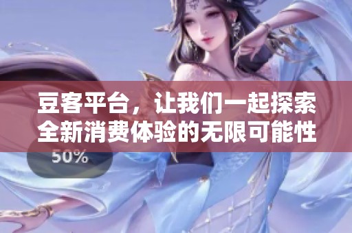豆客平台，让我们一起探索全新消费体验的无限可能性