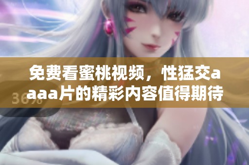 免费看蜜桃视频，性猛交aaa**的精彩内容值得期待