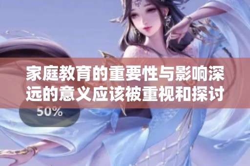 家庭教育的重要性与影响深远的意义应该被重视和探讨
