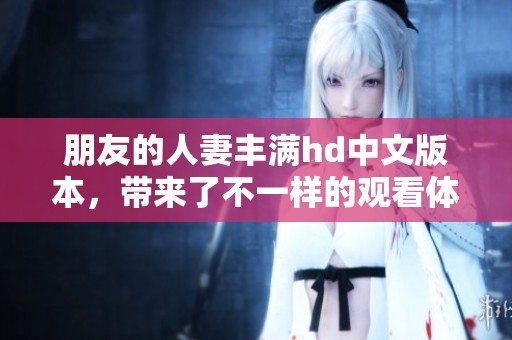 朋友的人妻丰满hd中文版本，带来了不一样的观看体验和享受