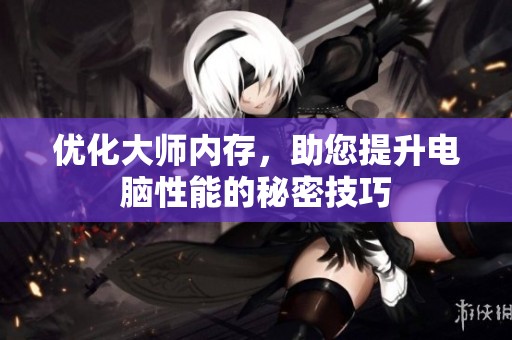 优化大师内存，助您提升电脑性能的秘密技巧