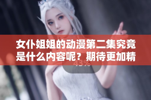 女仆姐姐的动漫第二集究竟是什么内容呢？期待更加精彩的剧情发展！