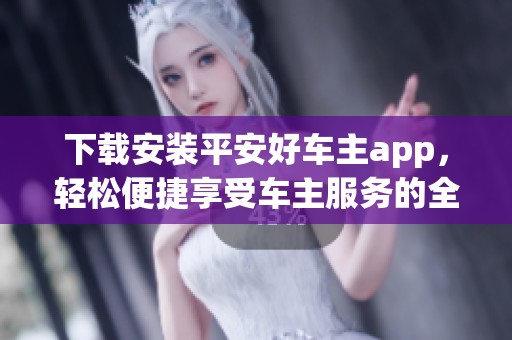 下载安装平安好车主app，轻松便捷享受车主服务的全新体验