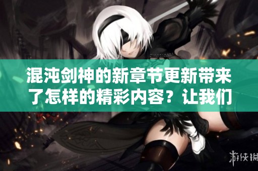 混沌剑神的新章节更新带来了怎样的精彩内容？让我们一同探索其中的奥秘吧！