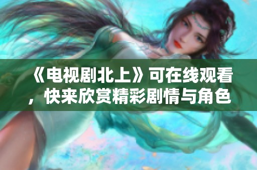 《电视剧北上》可在线观看，快来欣赏精彩剧情与角色发展！