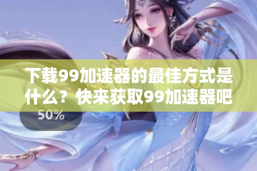 下载99加速器的最佳方式是什么？快来获取99加速器吧！