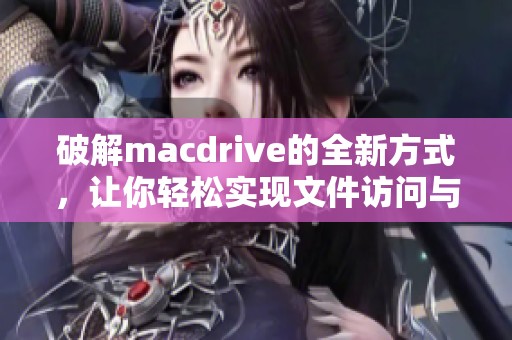 破解macdrive的全新方式，让你轻松实现文件访问与管理的目标