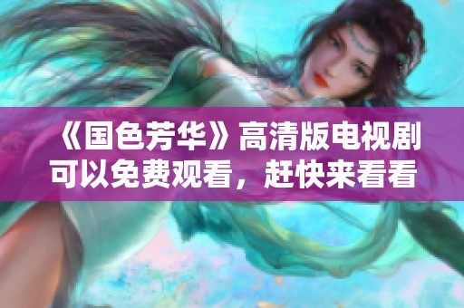 《国色芳华》高清版电视剧可以免费观看，赶快来看看吧！