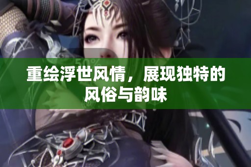 重绘浮世风情，展现独特的风俗与韵味