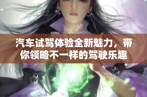 汽车试驾体验全新魅力，带你领略不一样的驾驶乐趣