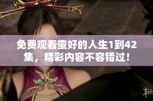 免费观看蛮好的人生1到42集，精彩内容不容错过！