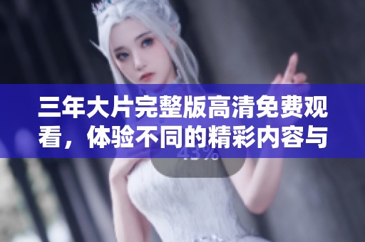 三年大片完整版高清免费观看，体验不同的精彩内容与感动之旅
