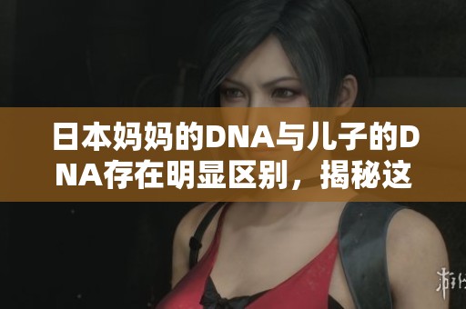 日本妈妈的DNA与儿子的DNA存在明显区别，揭秘这背后的科学奥秘