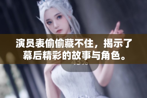 演员表偷偷藏不住，揭示了幕后精彩的故事与角色。
