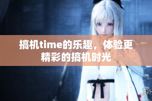搞机time的乐趣，体验更精彩的搞机时光