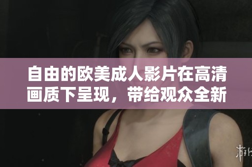 自由的欧美**影片在高清画质下呈现，带给观众全新的观看体验