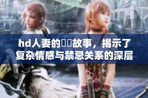hd人妻的亂倫故事，揭示了复杂情感与禁忌关系的深层次探索