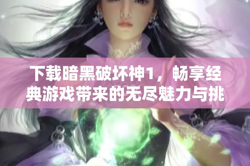 下载暗黑破坏神1，畅享经典游戏带来的无尽魅力与挑战